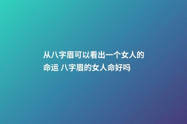 从八字眉可以看出一个女人的命运 八字眉的女人命好吗